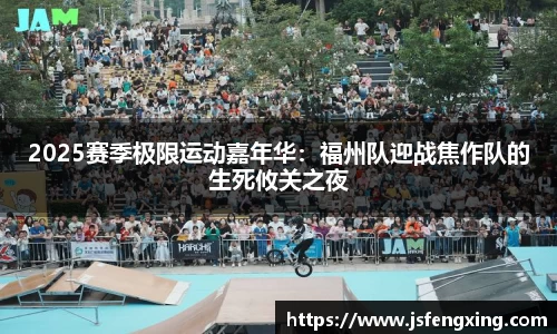 2025赛季极限运动嘉年华：福州队迎战焦作队的生死攸关之夜