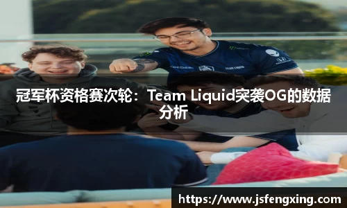 冠军杯资格赛次轮：Team Liquid突袭OG的数据分析